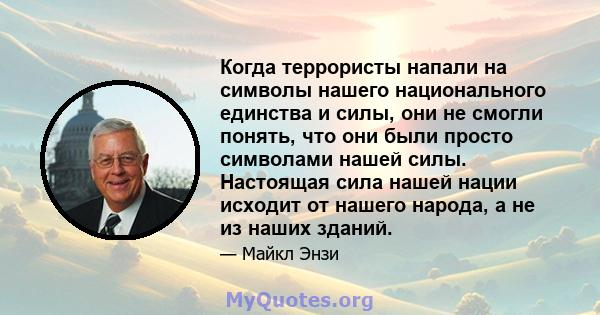 Когда террористы напали на символы нашего национального единства и силы, они не смогли понять, что они были просто символами нашей силы. Настоящая сила нашей нации исходит от нашего народа, а не из наших зданий.