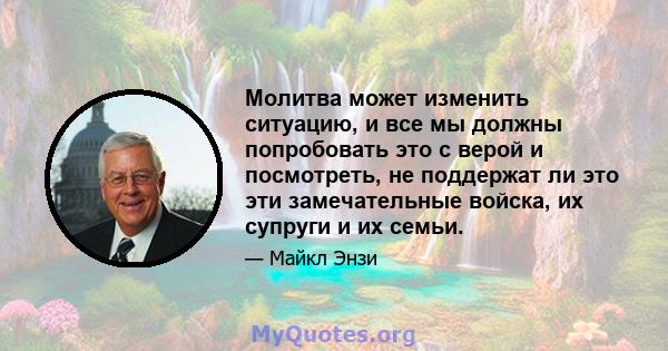 Молитва может изменить ситуацию, и все мы должны попробовать это с верой и посмотреть, не поддержат ли это эти замечательные войска, их супруги и их семьи.