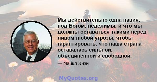 Мы действительно одна нация, под Богом, неделимы, и что мы должны оставаться такими перед лицом любой угрозы, чтобы гарантировать, что наша страна оставалась сильной, объединенной и свободной.