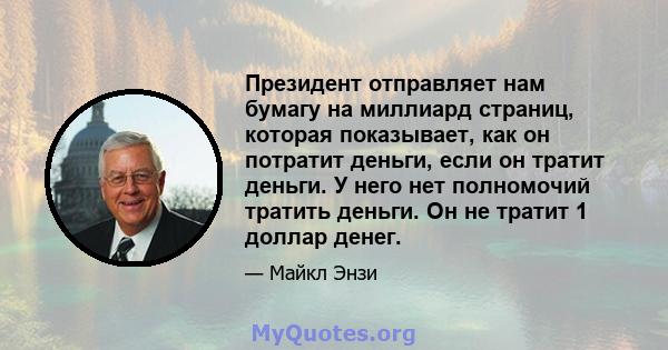 Президент отправляет нам бумагу на миллиард страниц, которая показывает, как он потратит деньги, если он тратит деньги. У него нет полномочий тратить деньги. Он не тратит 1 доллар денег.