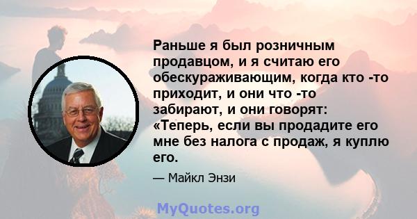 Раньше я был розничным продавцом, и я считаю его обескураживающим, когда кто -то приходит, и они что -то забирают, и они говорят: «Теперь, если вы продадите его мне без налога с продаж, я куплю его.