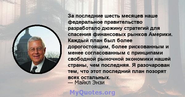 За последние шесть месяцев наше федеральное правительство разработало дюжину стратегий для спасения финансовых рынков Америки. Каждый план был более дорогостоящим, более рискованным и менее согласованным с принципами