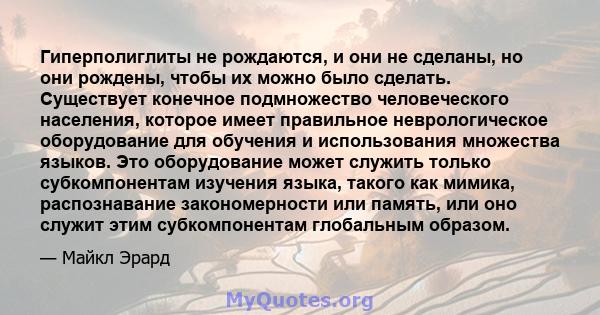 Гиперполиглиты не рождаются, и они не сделаны, но они рождены, чтобы их можно было сделать. Существует конечное подмножество человеческого населения, которое имеет правильное неврологическое оборудование для обучения и