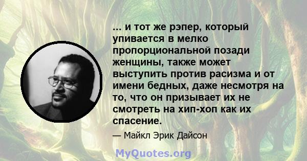 ... и тот же рэпер, который упивается в мелко пропорциональной позади женщины, также может выступить против расизма и от имени бедных, даже несмотря на то, что он призывает их не смотреть на хип-хоп как их спасение.