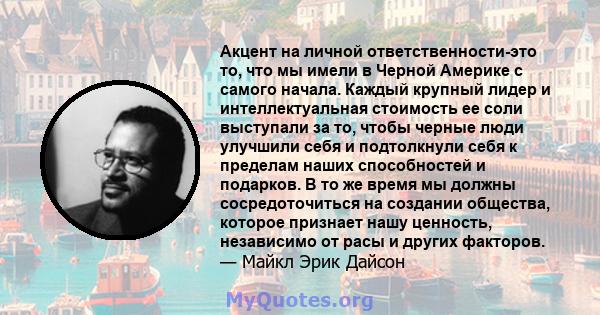 Акцент на личной ответственности-это то, что мы имели в Черной Америке с самого начала. Каждый крупный лидер и интеллектуальная стоимость ее соли выступали за то, чтобы черные люди улучшили себя и подтолкнули себя к