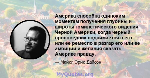 Америка способна одиноким моментам получения глубины и широты гомилетического видения Черной Америки, когда черный проповедник поднимается в его или ее ремесло в разгар его или ее амбиций и желания сказать Америке