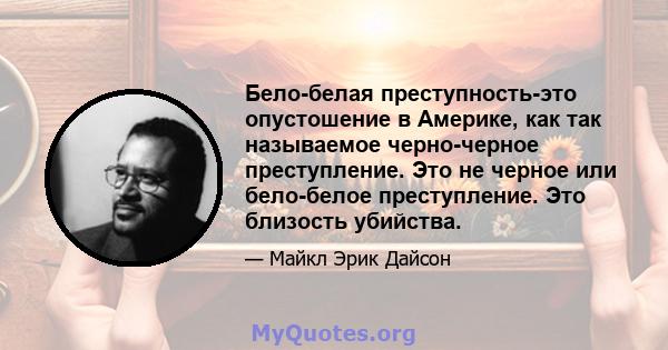 Бело-белая преступность-это опустошение в Америке, как так называемое черно-черное преступление. Это не черное или бело-белое преступление. Это близость убийства.