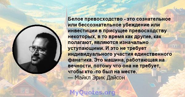 Белое превосходство - это сознательное или бессознательное убеждение или инвестиции в присущее превосходству некоторых, в то время как другие, как полагают, являются изначально уступающими. И это не требует