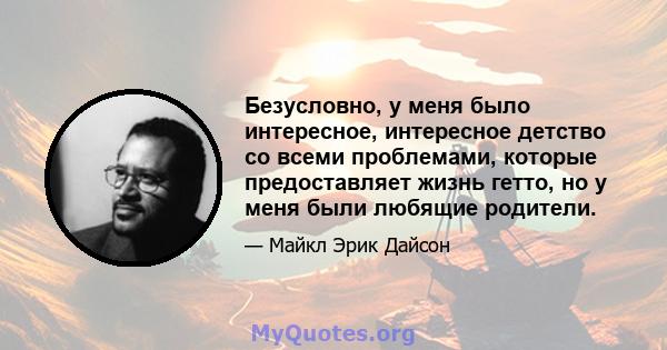 Безусловно, у меня было интересное, интересное детство со всеми проблемами, которые предоставляет жизнь гетто, но у меня были любящие родители.