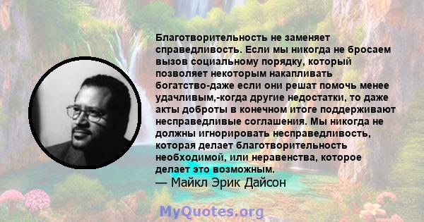 Благотворительность не заменяет справедливость. Если мы никогда не бросаем вызов социальному порядку, который позволяет некоторым накапливать богатство-даже если они решат помочь менее удачливым,-когда другие