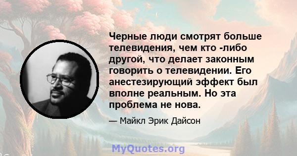 Черные люди смотрят больше телевидения, чем кто -либо другой, что делает законным говорить о телевидении. Его анестезирующий эффект был вполне реальным. Но эта проблема не нова.