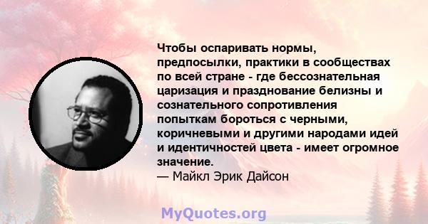 Чтобы оспаривать нормы, предпосылки, практики в сообществах по всей стране - где бессознательная царизация и празднование белизны и сознательного сопротивления попыткам бороться с черными, коричневыми и другими народами 