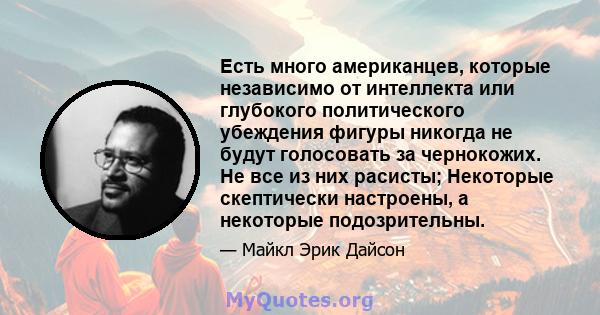 Есть много американцев, которые независимо от интеллекта или глубокого политического убеждения фигуры никогда не будут голосовать за чернокожих. Не все из них расисты; Некоторые скептически настроены, а некоторые