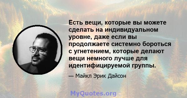 Есть вещи, которые вы можете сделать на индивидуальном уровне, даже если вы продолжаете системно бороться с угнетением, которые делают вещи немного лучше для идентифицируемой группы.