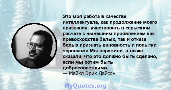 Это моя работа в качестве интеллектуала, как продолжение моего призвания: участвовать в серьезном расчете с нынешним проявлением как превосходства белых, так и отказа белых признать виновность и попытки чернокожи Мы