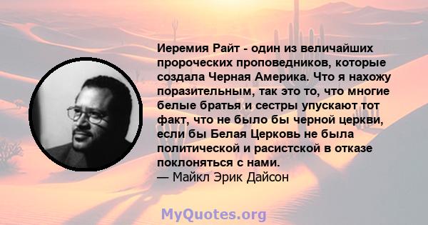 Иеремия Райт - один из величайших пророческих проповедников, которые создала Черная Америка. Что я нахожу поразительным, так это то, что многие белые братья и сестры упускают тот факт, что не было бы черной церкви, если 