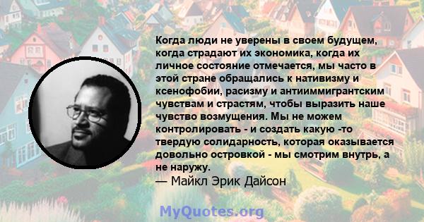 Когда люди не уверены в своем будущем, когда страдают их экономика, когда их личное состояние отмечается, мы часто в этой стране обращались к нативизму и ксенофобии, расизму и антииммигрантским чувствам и страстям,