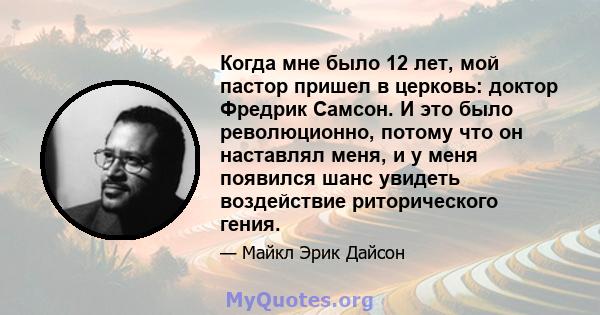 Когда мне было 12 лет, мой пастор пришел в церковь: доктор Фредрик Самсон. И это было революционно, потому что он наставлял меня, и у меня появился шанс увидеть воздействие риторического гения.