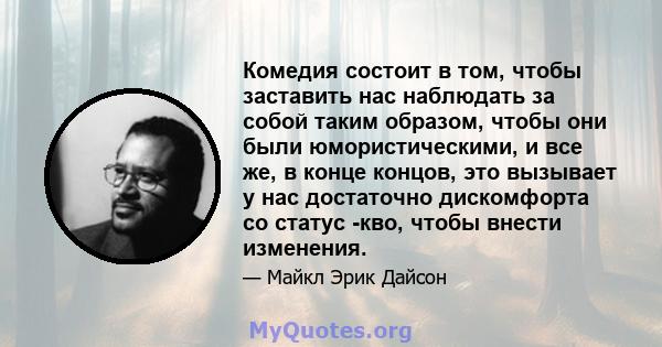 Комедия состоит в том, чтобы заставить нас наблюдать за собой таким образом, чтобы они были юмористическими, и все же, в конце концов, это вызывает у нас достаточно дискомфорта со статус -кво, чтобы внести изменения.