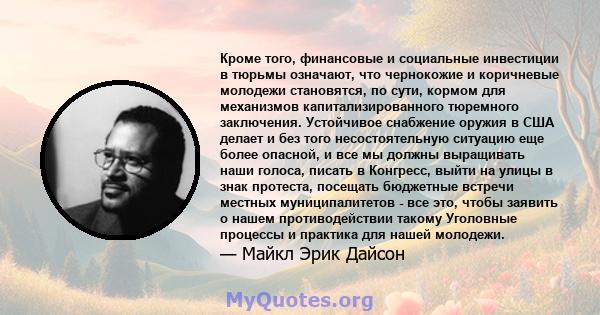 Кроме того, финансовые и социальные инвестиции в тюрьмы означают, что чернокожие и коричневые молодежи становятся, по сути, кормом для механизмов капитализированного тюремного заключения. Устойчивое снабжение оружия в