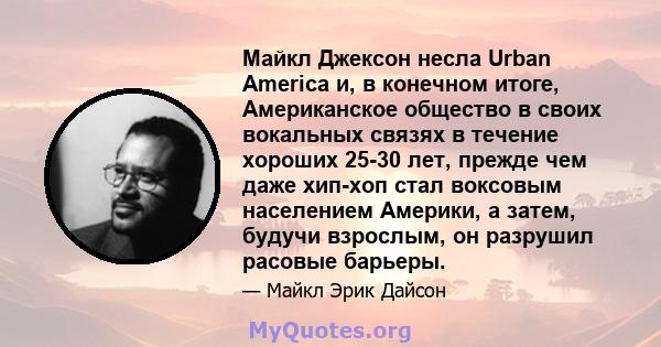 Майкл Джексон несла Urban America и, в конечном итоге, Американское общество в своих вокальных связях в течение хороших 25-30 лет, прежде чем даже хип-хоп стал воксовым населением Америки, а затем, будучи взрослым, он