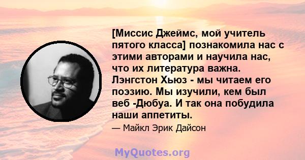 [Миссис Джеймс, мой учитель пятого класса] познакомила нас с этими авторами и научила нас, что их литература важна. Лэнгстон Хьюз - мы читаем его поэзию. Мы изучили, кем был веб -Дюбуа. И так она побудила наши аппетиты.