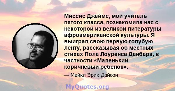 Миссис Джеймс, мой учитель пятого класса, познакомила нас с некоторой из великой литературы афроамериканской культуры. Я выиграл свою первую голубую ленту, рассказывая об местных стихах Пола Лоуренса Данбара, в