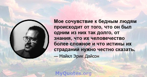 Мое сочувствие к бедным людям происходит от того, что он был одним из них так долго, от знания, что их человечество более сложное и что истины их страданий нужно честно сказать.