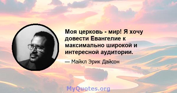 Моя церковь - мир! Я хочу довести Евангелие к максимально широкой и интересной аудитории.