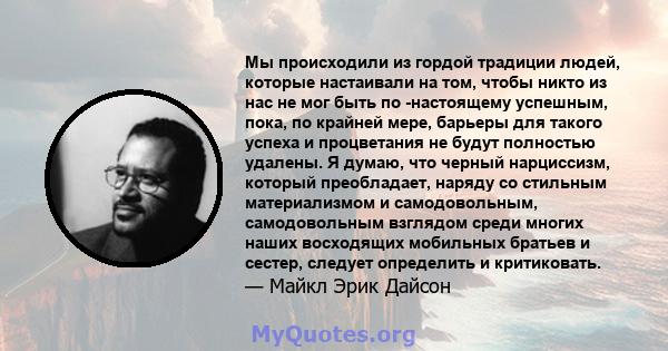 Мы происходили из гордой традиции людей, которые настаивали на том, чтобы никто из нас не мог быть по -настоящему успешным, пока, по крайней мере, барьеры для такого успеха и процветания не будут полностью удалены. Я