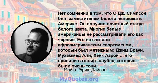 Нет сомнений в том, что О.Дж. Симпсон был заместителем белого человека в Америке. Он получил почетный статус белого цвета. Многие белые американцы не рассматривали его как черные. Его не считали афроамериканским