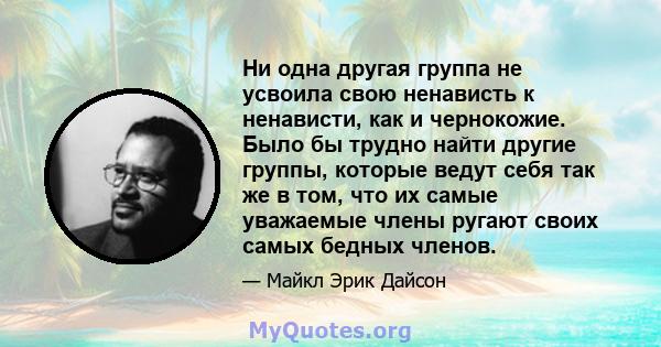 Ни одна другая группа не усвоила свою ненависть к ненависти, как и чернокожие. Было бы трудно найти другие группы, которые ведут себя так же в том, что их самые уважаемые члены ругают своих самых бедных членов.