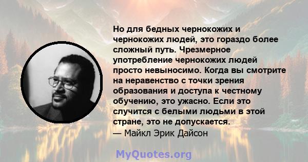 Но для бедных чернокожих и чернокожих людей, это гораздо более сложный путь. Чрезмерное употребление чернокожих людей просто невыносимо. Когда вы смотрите на неравенство с точки зрения образования и доступа к честному