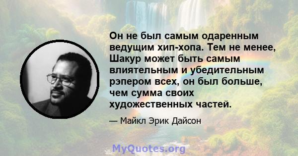 Он не был самым одаренным ведущим хип-хопа. Тем не менее, Шакур может быть самым влиятельным и убедительным рэпером всех, он был больше, чем сумма своих художественных частей.