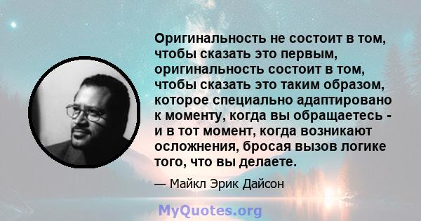 Оригинальность не состоит в том, чтобы сказать это первым, оригинальность состоит в том, чтобы сказать это таким образом, которое специально адаптировано к моменту, когда вы обращаетесь - и в тот момент, когда возникают 