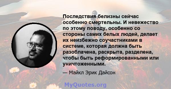 Последствия белизны сейчас особенно смертельны. И невежество по этому поводу, особенно со стороны самих белых людей, делает их неизбежно соучастниками в системе, которая должна быть разоблачена, раскрыта, разделена,