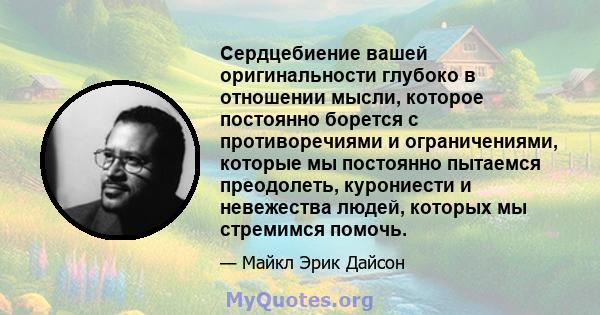 Сердцебиение вашей оригинальности глубоко в отношении мысли, которое постоянно борется с противоречиями и ограничениями, которые мы постоянно пытаемся преодолеть, курониести и невежества людей, которых мы стремимся