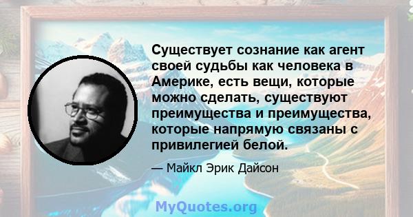 Существует сознание как агент своей судьбы как человека в Америке, есть вещи, которые можно сделать, существуют преимущества и преимущества, которые напрямую связаны с привилегией белой.