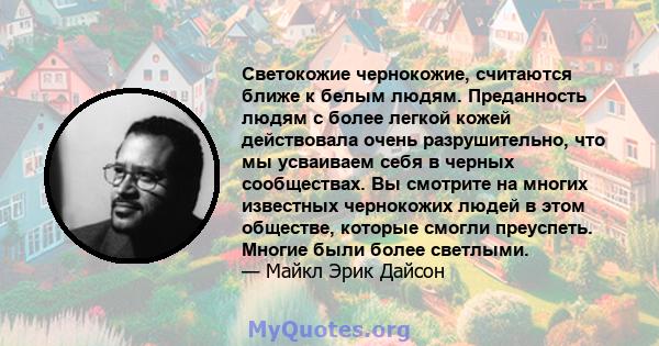 Светокожие чернокожие, считаются ближе к белым людям. Преданность людям с более легкой кожей действовала очень разрушительно, что мы усваиваем себя в черных сообществах. Вы смотрите на многих известных чернокожих людей