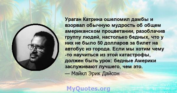 Ураган Катрина ошеломил дамбы и взорвал обычную мудрость об общем американском процветании, разоблачив группу людей, настолько бедных, что у них не было 50 долларов за билет на автобус из города. Если мы хотим чему -то