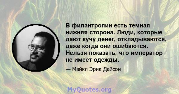 В филантропии есть темная нижняя сторона. Люди, которые дают кучу денег, откладываются, даже когда они ошибаются. Нельзя показать, что император не имеет одежды.