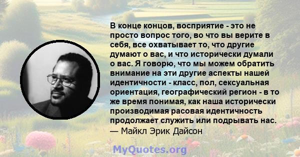 В конце концов, восприятие - это не просто вопрос того, во что вы верите в себя, все охватывает то, что другие думают о вас, и что исторически думали о вас. Я говорю, что мы можем обратить внимание на эти другие аспекты 