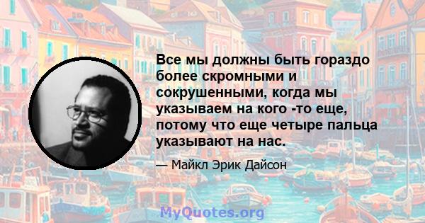 Все мы должны быть гораздо более скромными и сокрушенными, когда мы указываем на кого -то еще, потому что еще четыре пальца указывают на нас.