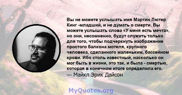 Вы не можете услышать имя Мартин Лютер Кинг -младший, и не думать о смерти. Вы можете услышать слова «У меня есть мечта», но они, несомненно, будут служить только для того, чтобы подчеркнуть изображение простого балкона 