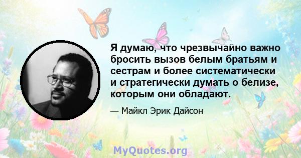 Я думаю, что чрезвычайно важно бросить вызов белым братьям и сестрам и более систематически и стратегически думать о белизе, которым они обладают.