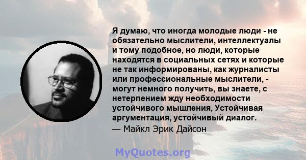 Я думаю, что иногда молодые люди - не обязательно мыслители, интеллектуалы и тому подобное, но люди, которые находятся в социальных сетях и которые не так информированы, как журналисты или профессиональные мыслители, -