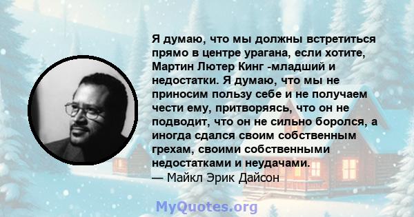 Я думаю, что мы должны встретиться прямо в центре урагана, если хотите, Мартин Лютер Кинг -младший и недостатки. Я думаю, что мы не приносим пользу себе и не получаем чести ему, притворяясь, что он не подводит, что он