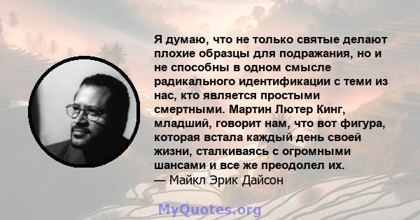 Я думаю, что не только святые делают плохие образцы для подражания, но и не способны в одном смысле радикального идентификации с теми из нас, кто является простыми смертными. Мартин Лютер Кинг, младший, говорит нам, что 