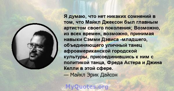 Я думаю, что нет никаких сомнений в том, что Майкл Джексон был главным артистом своего поколения; Возможно, из всех времен, возможно, принимая навыки Сэмми Дэвиса -младшего, объединяющего уличный танец афроамериканской