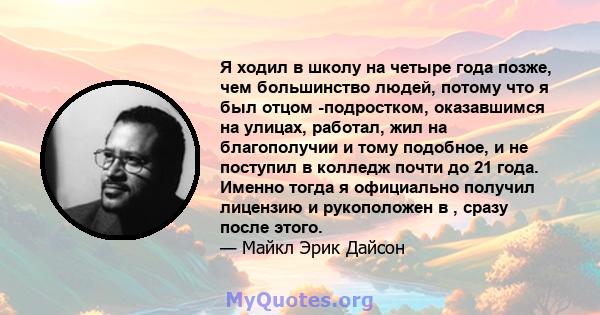 Я ходил в школу на четыре года позже, чем большинство людей, потому что я был отцом -подростком, оказавшимся на улицах, работал, жил на благополучии и тому подобное, и не поступил в колледж почти до 21 года. Именно